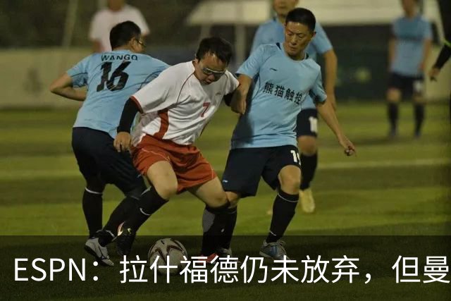 ESPN：拉什福德仍未放弃，但曼联已决定拒绝巴萨的任何续租谈判